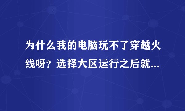 为什么我的电脑玩不了穿越火线呀？选择大区运行之后就会出现程序没有反应，求高手指教？