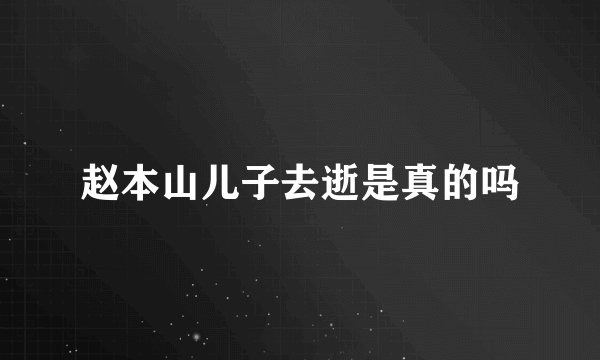 赵本山儿子去逝是真的吗
