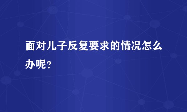 面对儿子反复要求的情况怎么办呢？