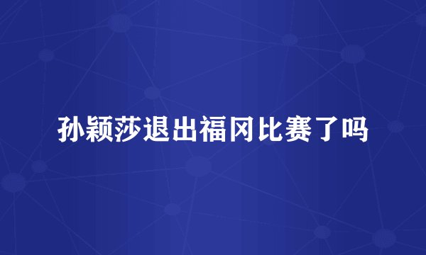 孙颖莎退出福冈比赛了吗