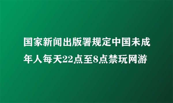 国家新闻出版署规定中国未成年人每天22点至8点禁玩网游