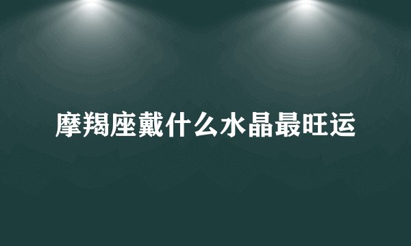 摩羯座戴什么水晶最旺运