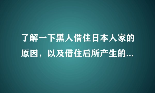 了解一下黑人借住日本人家的原因，以及借住后所产生的影响有哪些？
