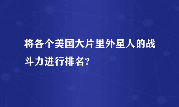 将各个美国大片里外星人的战斗力进行排名?