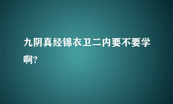 九阴真经锦衣卫二内要不要学啊?