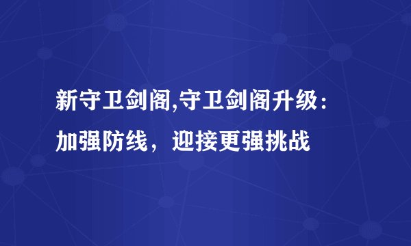 新守卫剑阁,守卫剑阁升级：加强防线，迎接更强挑战