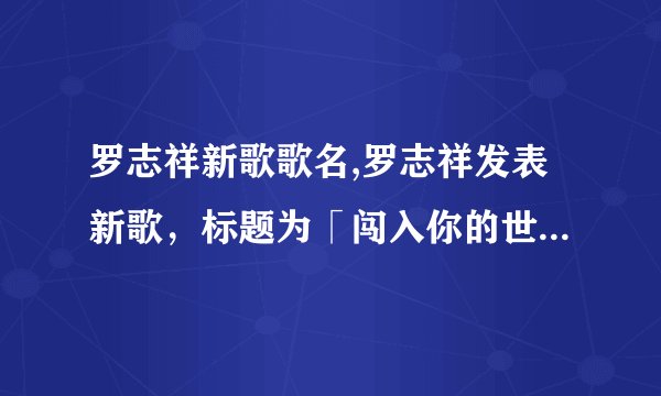罗志祥新歌歌名,罗志祥发表新歌，标题为「闯入你的世界」，新标题为「罗志祥新歌《闯入你的世界》」。