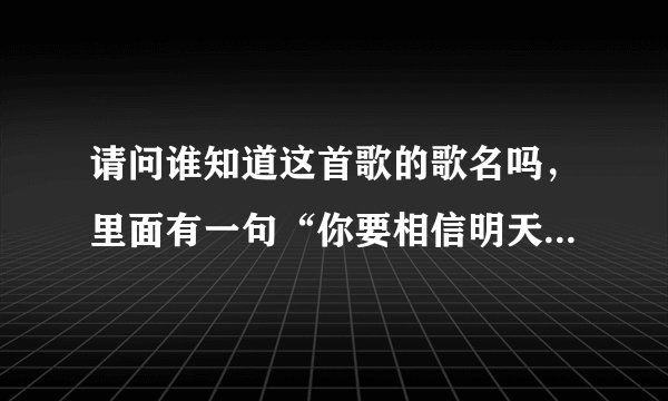 请问谁知道这首歌的歌名吗，里面有一句“你要相信明天的天空会更蔚蓝”？