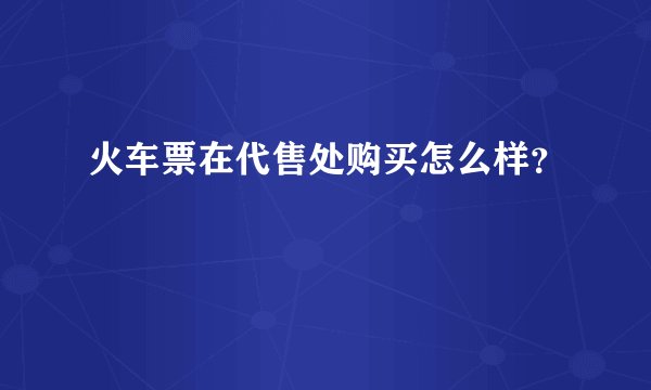 火车票在代售处购买怎么样？