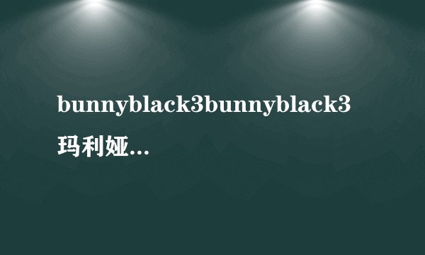 bunnyblack3bunnyblack3玛利娅丽丝咋招