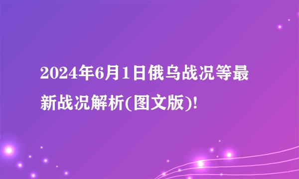 2024年6月1日俄乌战况等最新战况解析(图文版)!