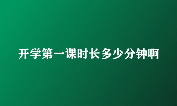 开学第一课时长多少分钟啊