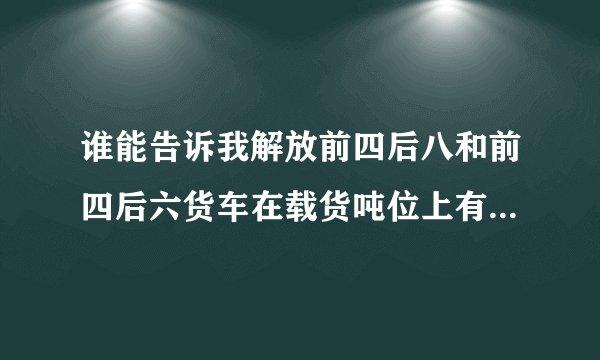 谁能告诉我解放前四后八和前四后六货车在载货吨位上有多大区别。谢谢！
