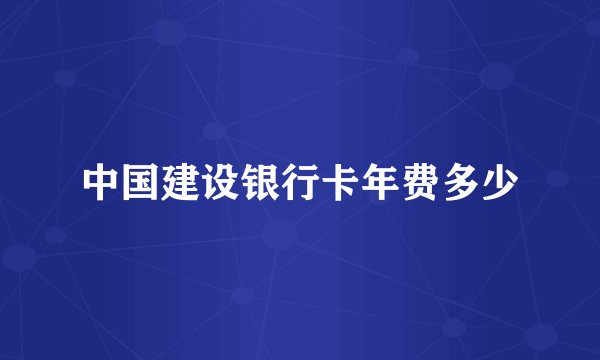 中国建设银行卡年费多少
