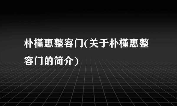 朴槿惠整容门(关于朴槿惠整容门的简介)