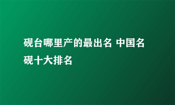砚台哪里产的最出名 中国名砚十大排名
