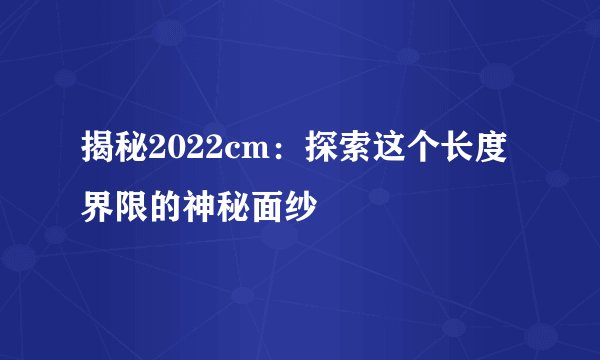 揭秘2022cm：探索这个长度界限的神秘面纱