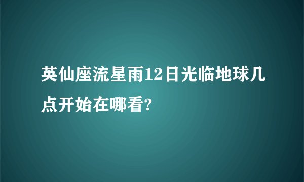 英仙座流星雨12日光临地球几点开始在哪看?