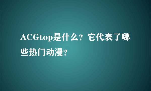 ACGtop是什么？它代表了哪些热门动漫？