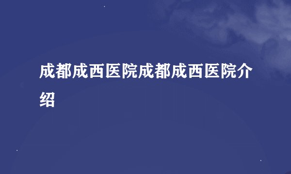成都成西医院成都成西医院介绍