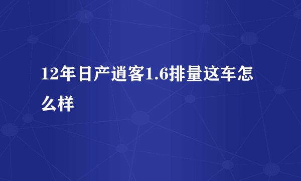 12年日产逍客1.6排量这车怎么样