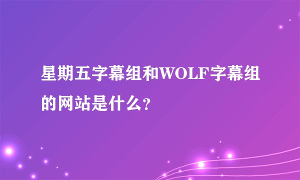 星期五字幕组和WOLF字幕组的网站是什么？