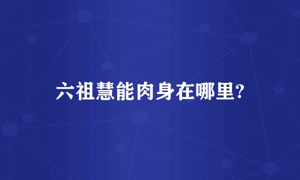 六祖慧能肉身在哪里?