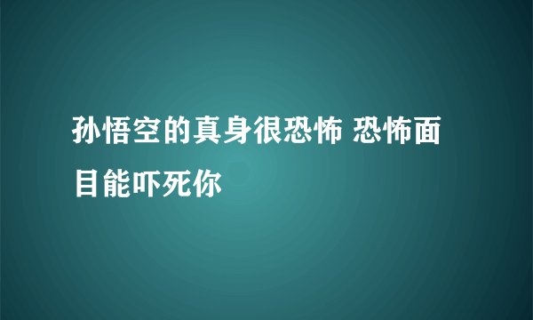 孙悟空的真身很恐怖 恐怖面目能吓死你