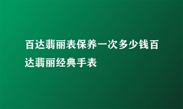 百达翡丽表保养一次多少钱百达翡丽经典手表