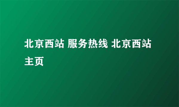 北京西站 服务热线 北京西站主页
