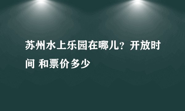 苏州水上乐园在哪儿？开放时间 和票价多少