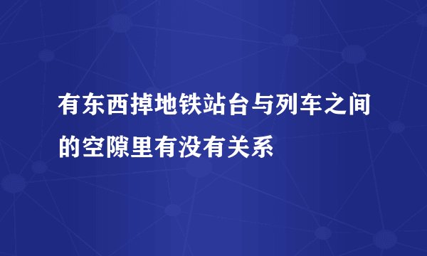 有东西掉地铁站台与列车之间的空隙里有没有关系