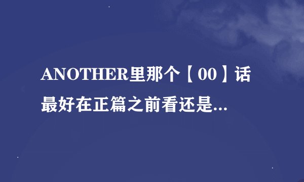 ANOTHER里那个【00】话最好在正篇之前看还是在正篇之后看？
