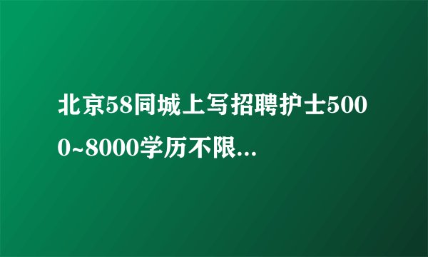 北京58同城上写招聘护士5000~8000学历不限，经验不限，这可靠吗？