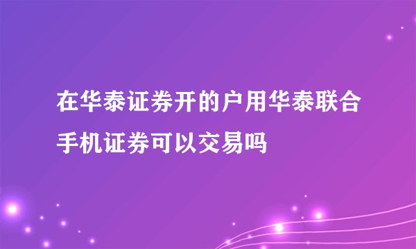 在华泰证券开的户用华泰联合手机证券可以交易吗