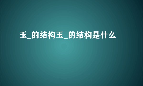 玉_的结构玉_的结构是什么