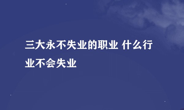 三大永不失业的职业 什么行业不会失业