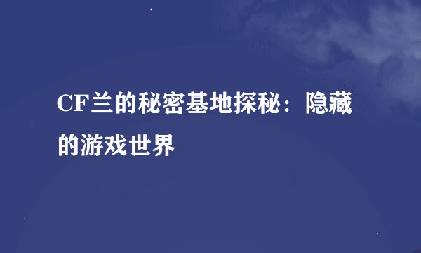 CF兰的秘密基地探秘：隐藏的游戏世界