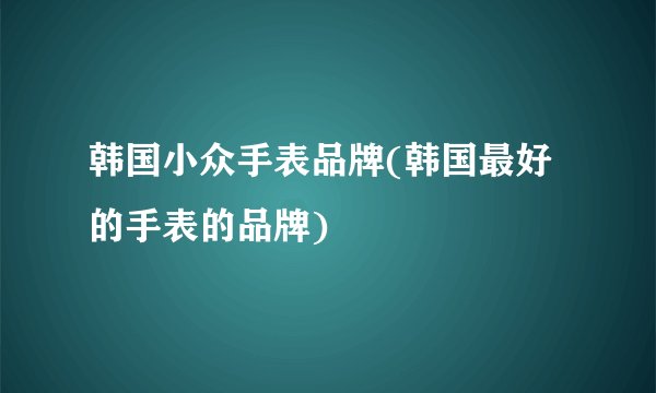 韩国小众手表品牌(韩国最好的手表的品牌)
