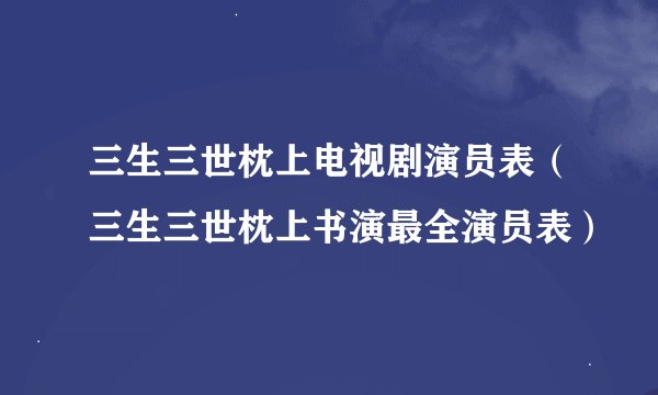 三生三世枕上电视剧演员表（三生三世枕上书演最全演员表）