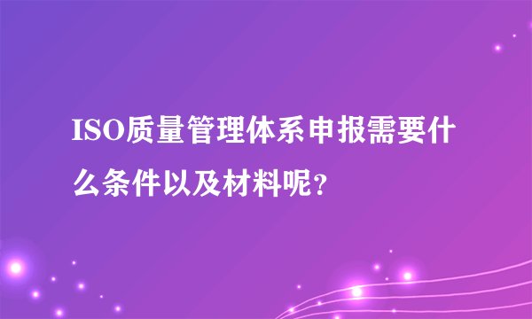 ISO质量管理体系申报需要什么条件以及材料呢？