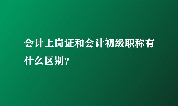 会计上岗证和会计初级职称有什么区别？