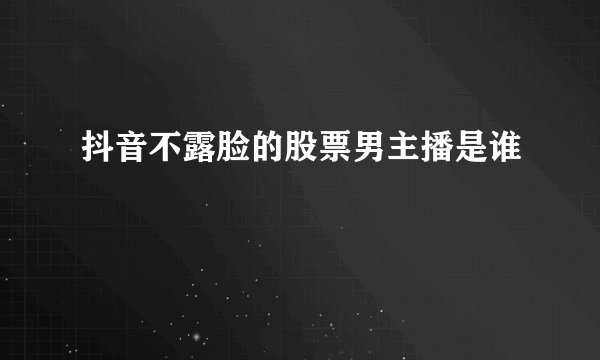 抖音不露脸的股票男主播是谁