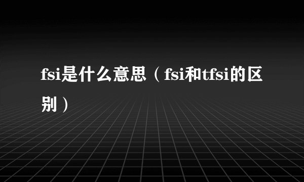 fsi是什么意思（fsi和tfsi的区别）