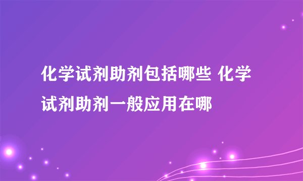 化学试剂助剂包括哪些 化学试剂助剂一般应用在哪