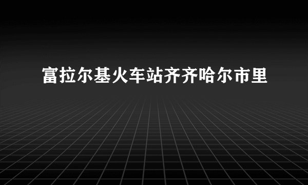 富拉尔基火车站齐齐哈尔市里