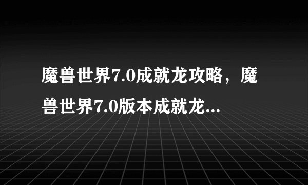 魔兽世界7.0成就龙攻略，魔兽世界7.0版本成就龙攻略分享