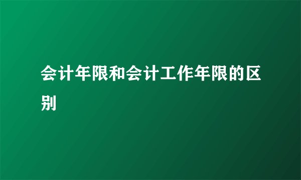 会计年限和会计工作年限的区别