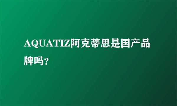 AQUATIZ阿克蒂思是国产品牌吗？