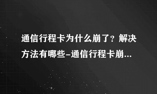 通信行程卡为什么崩了？解决方法有哪些-通信行程卡崩溃怎么办